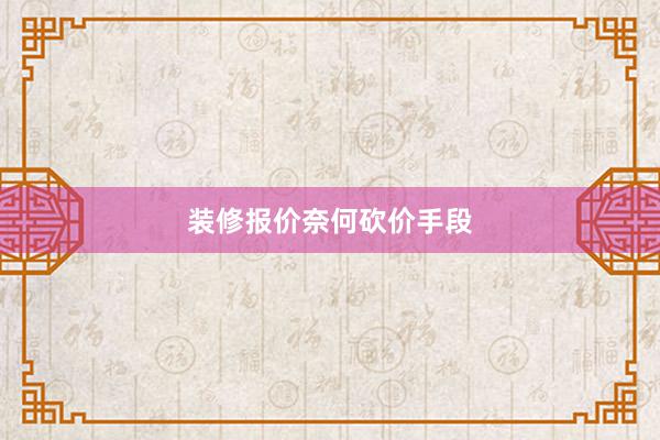 装修报价奈何砍价手段
