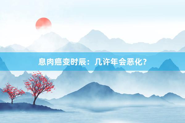 息肉癌变时辰：几许年会恶化？